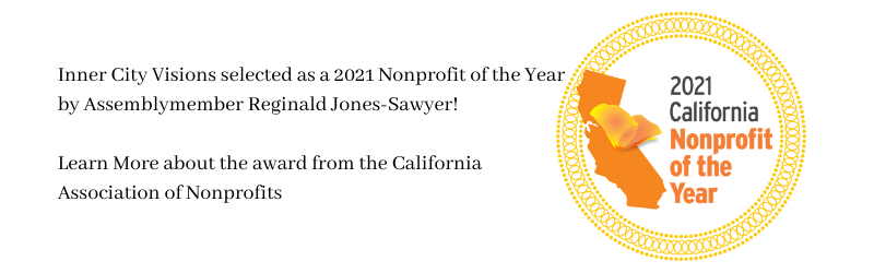 Inner City Visions selected as a 2021 Nonprofit of the Year by Assemblymember Reginald Jones-Sawyer! Learn More about the award from the California Association of Nonprofits (1)